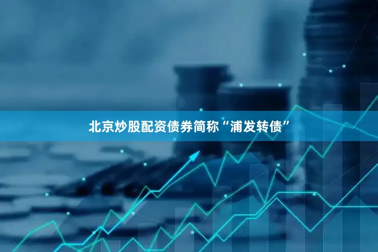 北京炒股配资债券简称“浦发转债”