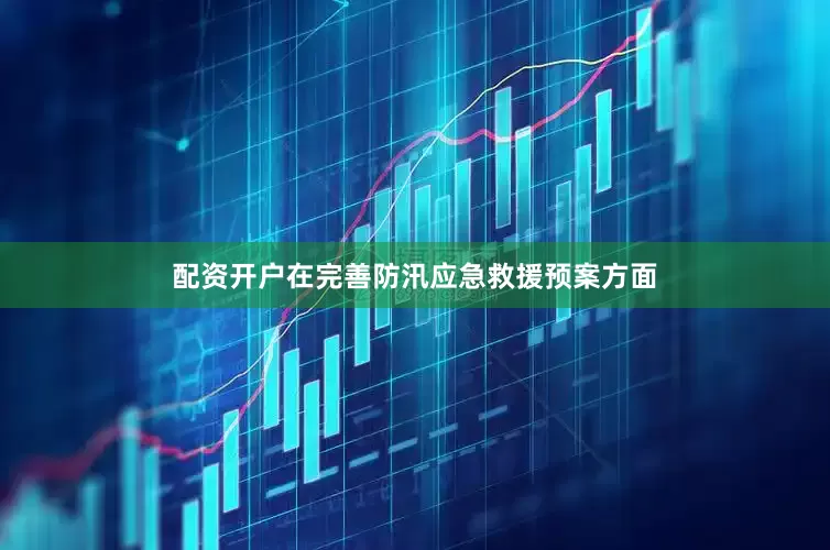 配资开户在完善防汛应急救援预案方面