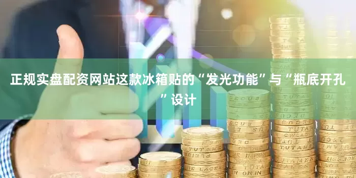 正规实盘配资网站这款冰箱贴的“发光功能”与“瓶底开孔”设计