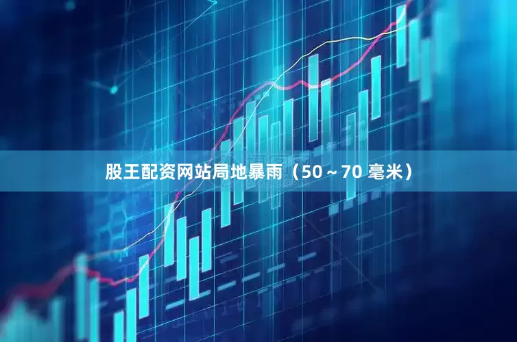 股王配资网站局地暴雨（50～70 毫米）