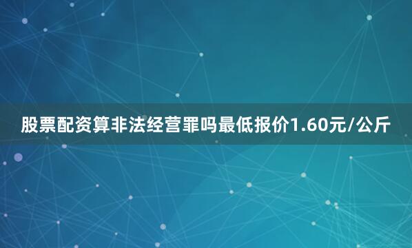 股票配资算非法经营罪吗最低报价1.60元/公斤