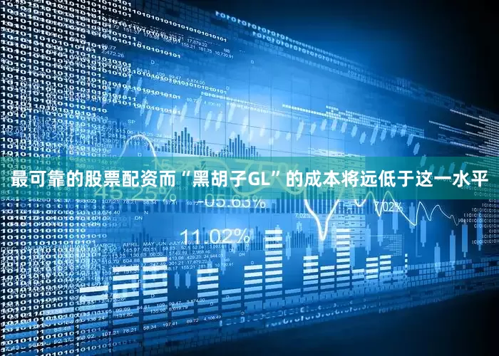 最可靠的股票配资而“黑胡子GL”的成本将远低于这一水平