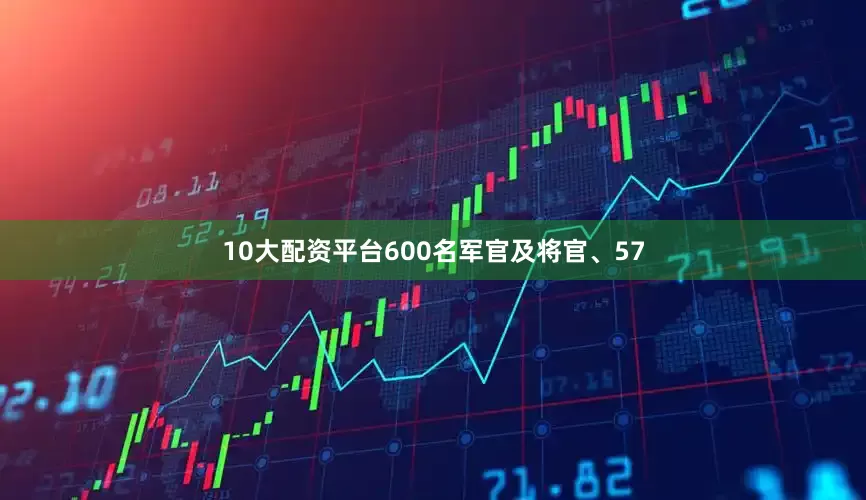 10大配资平台600名军官及将官、57
