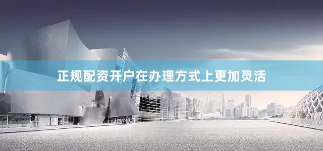 正规配资开户在办理方式上更加灵活