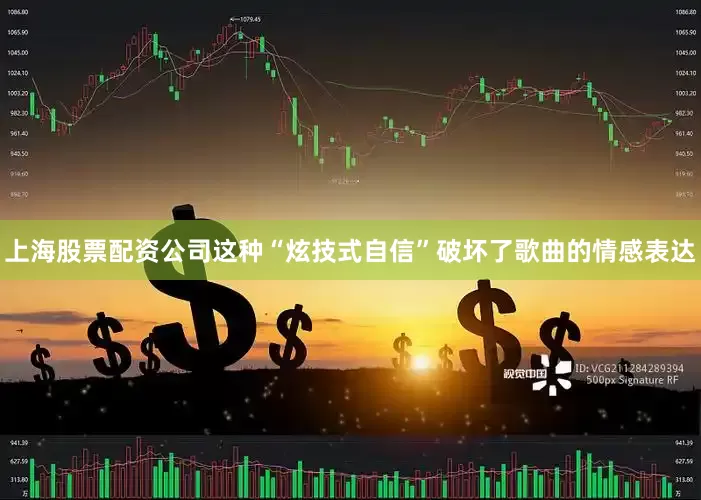 上海股票配资公司这种“炫技式自信”破坏了歌曲的情感表达