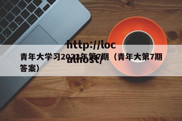 青年大学习2022年第7期（青年大第7期答案）